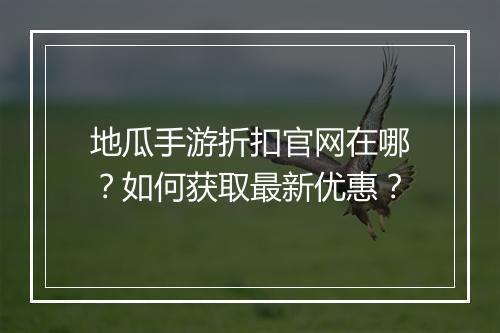 地瓜手游折扣官网在哪？如何获取最新优惠？