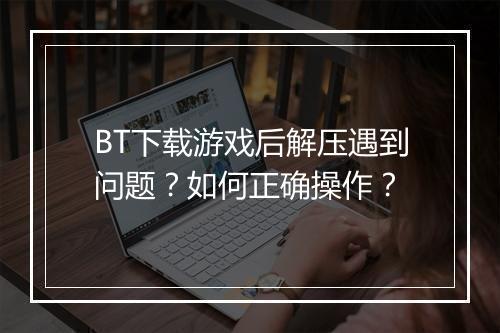 BT下载游戏后解压遇到问题？如何正确操作？