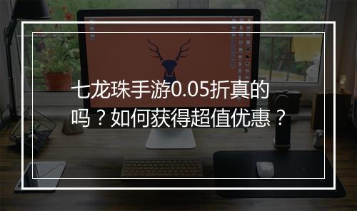 七龙珠手游0.05折真的吗？如何获得超值优惠？