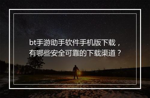 bt手游助手软件手机版下载,有哪些安全可靠的下载渠道?