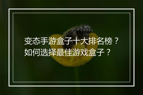 变态手游盒子十大排名榜？如何选择最佳游戏盒子？