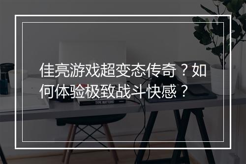 佳亮游戏超变态传奇?如何体验极致战斗快感?