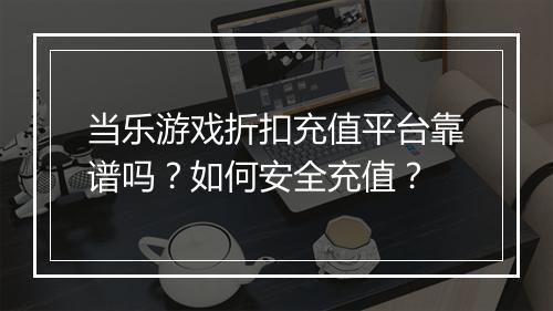 当乐游戏折扣充值平台靠谱吗？如何安全充值？