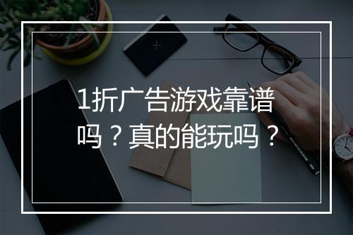 1折广告游戏靠谱吗？真的能玩吗？