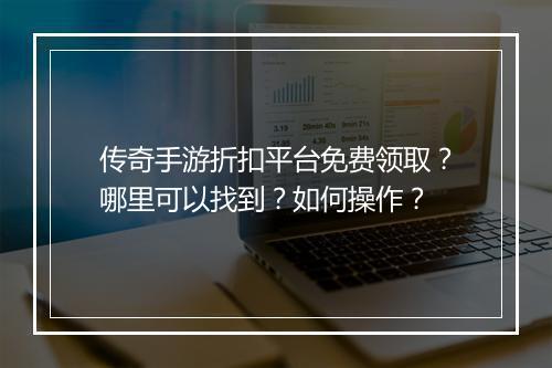 传奇手游折扣平台免费领取?哪里可以找到?如何操作?