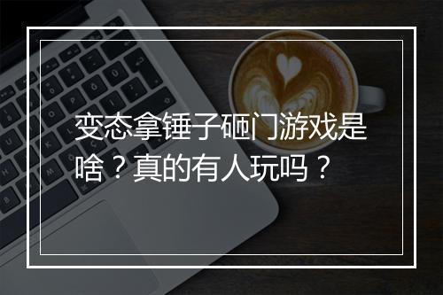 变态拿锤子砸门游戏是啥？真的有人玩吗？