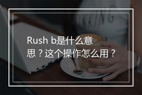 Rush b是什么意思?这个操作怎么用?