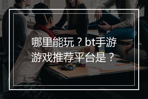 哪里能玩？bt手游游戏推荐平台是？