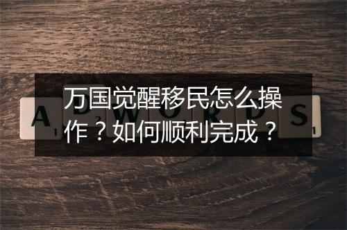 万国觉醒移民怎么操作?如何顺利完成?