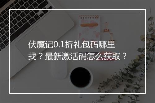 伏魔记0.1折礼包码哪里找？最新激活码怎么获取？