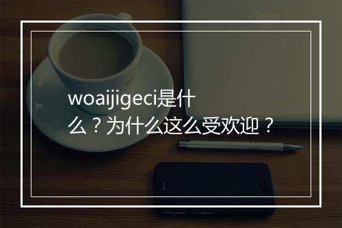 woaijigeci是什么？为什么这么受欢迎？