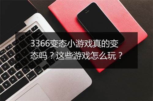 3366变态小游戏真的变态吗?这些游戏怎么玩?