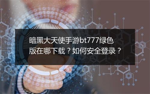 暗黑大天使手游bt777绿色版在哪下载?如何安全登录?