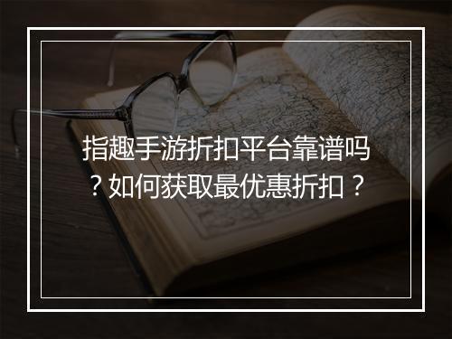 指趣手游折扣平台靠谱吗？如何获取最优惠折扣？