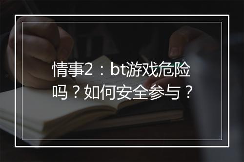 情事2：bt游戏危险吗？如何安全参与？