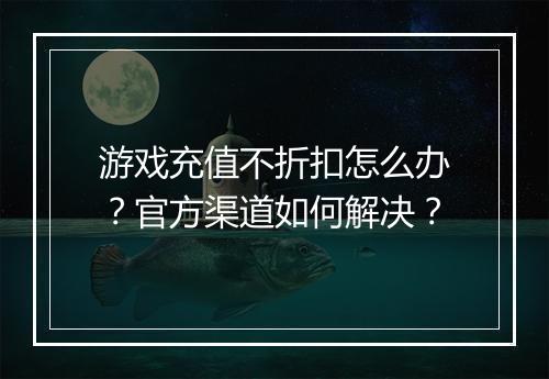 游戏充值不折扣怎么办？官方渠道如何解决？