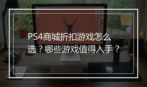 PS4商城折扣游戏怎么选？哪些游戏值得入手？