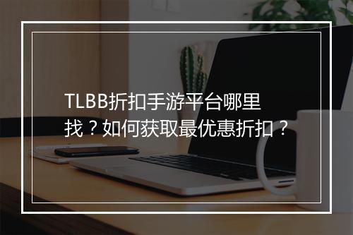 TLBB折扣手游平台哪里找？如何获取最优惠折扣？