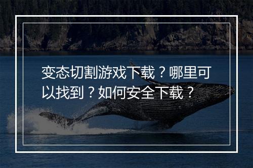 变态切割游戏下载?哪里可以找到?如何安全下载?
