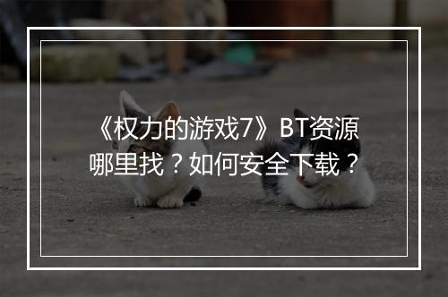 《权力的游戏7》BT资源哪里找？如何安全下载？