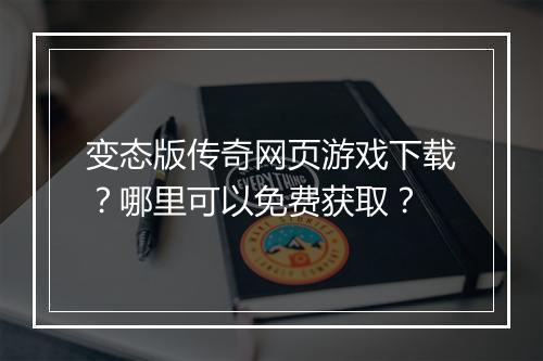 变态版传奇网页游戏下载？哪里可以免费获取？
