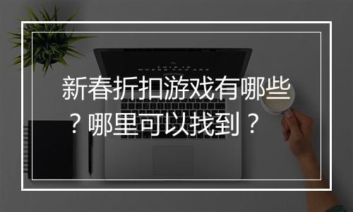 新春折扣游戏有哪些？哪里可以找到？