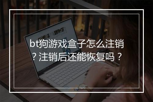bt狗游戏盒子怎么注销？注销后还能恢复吗？