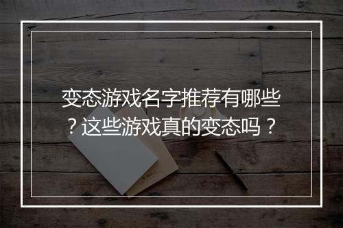 变态游戏名字推荐有哪些？这些游戏真的变态吗？