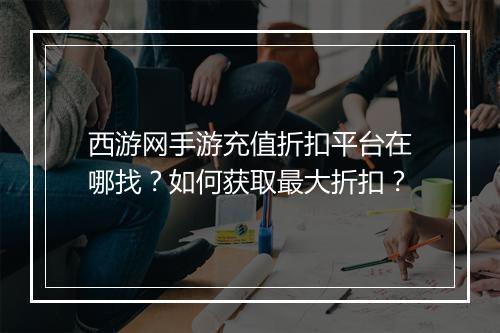 西游网手游充值折扣平台在哪找？如何获取最大折扣？