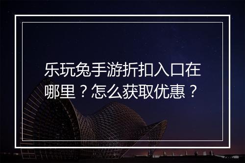 乐玩兔手游折扣入口在哪里？怎么获取优惠？