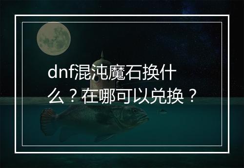 dnf混沌魔石换什么?在哪可以兑换?