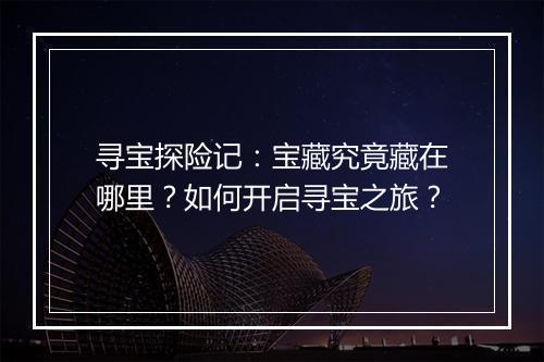 寻宝探险记：宝藏究竟藏在哪里？如何开启寻宝之旅？
