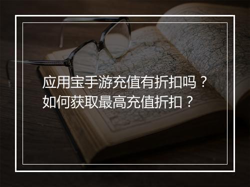 应用宝手游充值有折扣吗？如何获取最高充值折扣？
