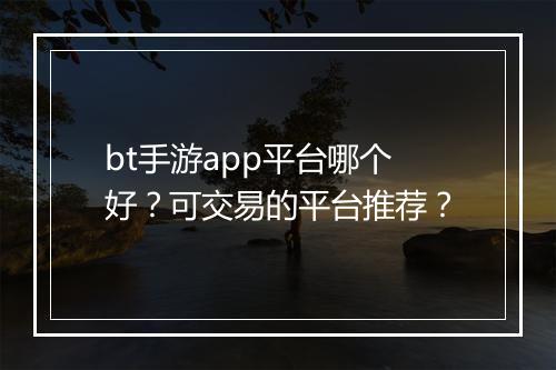 bt手游app平台哪个好？可交易的平台推荐？
