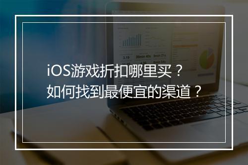 iOS游戏折扣哪里买？如何找到最便宜的渠道？