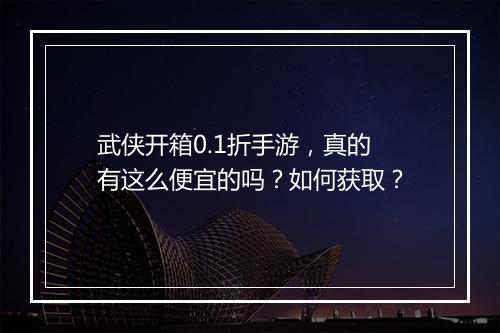武侠开箱0.1折手游，真的有这么便宜的吗？如何获取？