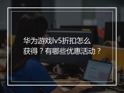 华为游戏lv5折扣怎么获得？有哪些优惠活动？