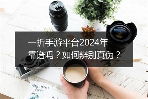 一折手游平台2024年靠谱吗？如何辨别真伪？