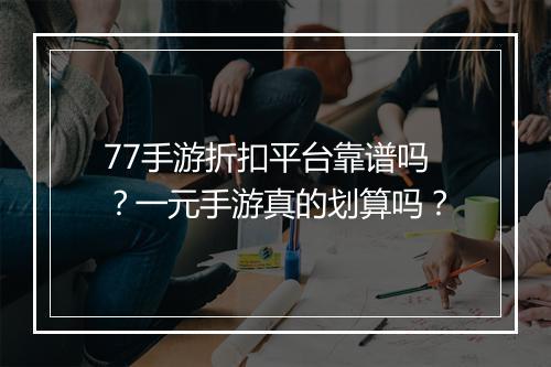 77手游折扣平台靠谱吗?一元手游真的划算吗?