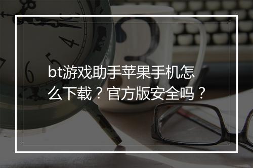 bt游戏助手苹果手机怎么下载？官方版安全吗？