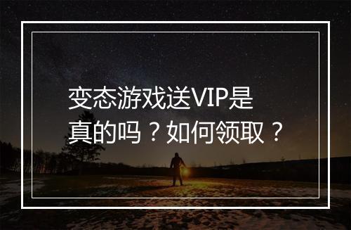 变态游戏送VIP是真的吗？如何领取？