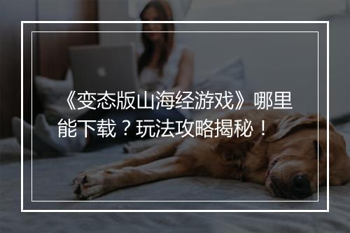 《变态版山海经游戏》哪里能下载？玩法攻略揭秘！