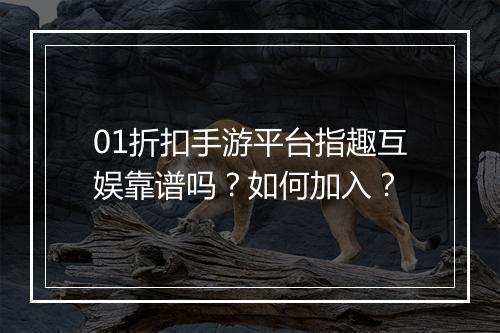 01折扣手游平台指趣互娱靠谱吗？如何加入？