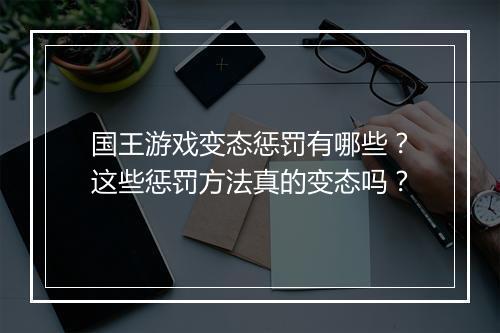 国王游戏变态惩罚有哪些?这些惩罚方法真的变态吗?