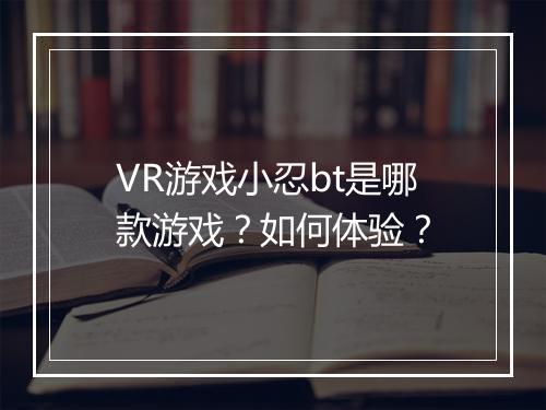 VR游戏小忍bt是哪款游戏？如何体验？