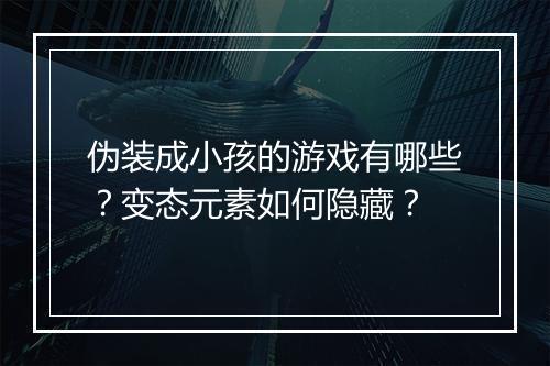 伪装成小孩的游戏有哪些?变态元素如何隐藏?