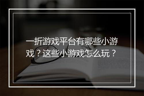 一折游戏平台有哪些小游戏?这些小游戏怎么玩?