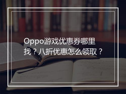 Oppo游戏优惠券哪里找?八折优惠怎么领取?