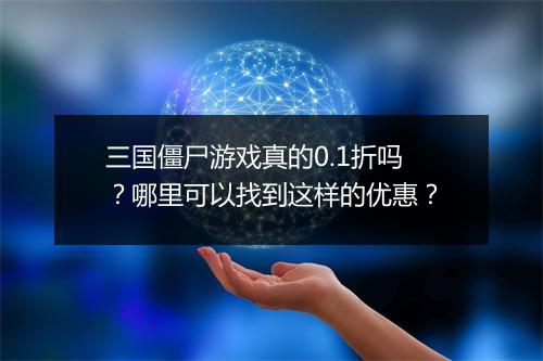 三国僵尸游戏真的0.1折吗？哪里可以找到这样的优惠？