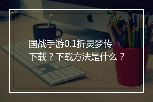 国战手游0.1折灵梦传下载?下载方法是什么?